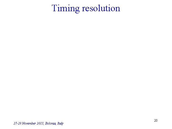 Timing resolution 27 -29 November 2013, Bolonia, Italy 20 