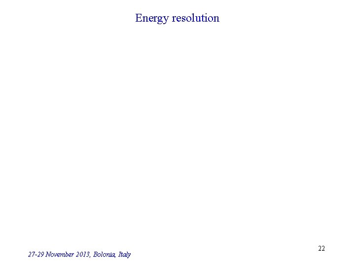 Energy resolution 27 -29 November 2013, Bolonia, Italy 22 