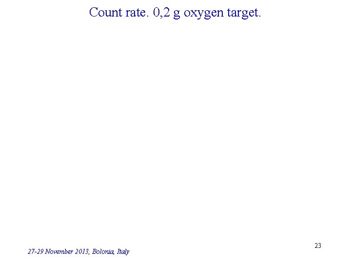 Count rate. 0, 2 g oxygen target. 27 -29 November 2013, Bolonia, Italy 23