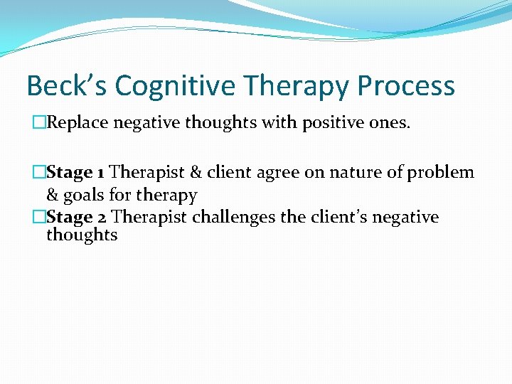 Beck’s Cognitive Therapy Process �Replace negative thoughts with positive ones. �Stage 1 Therapist &