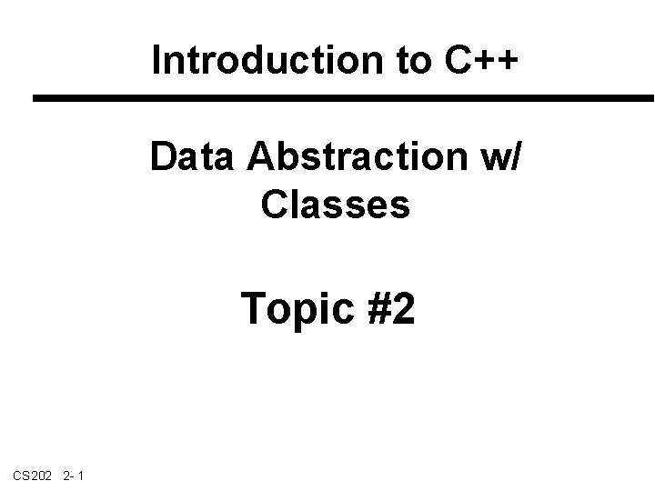 Introduction to C++ Data Abstraction w/ Classes Topic #2 CS 202 2 - 1