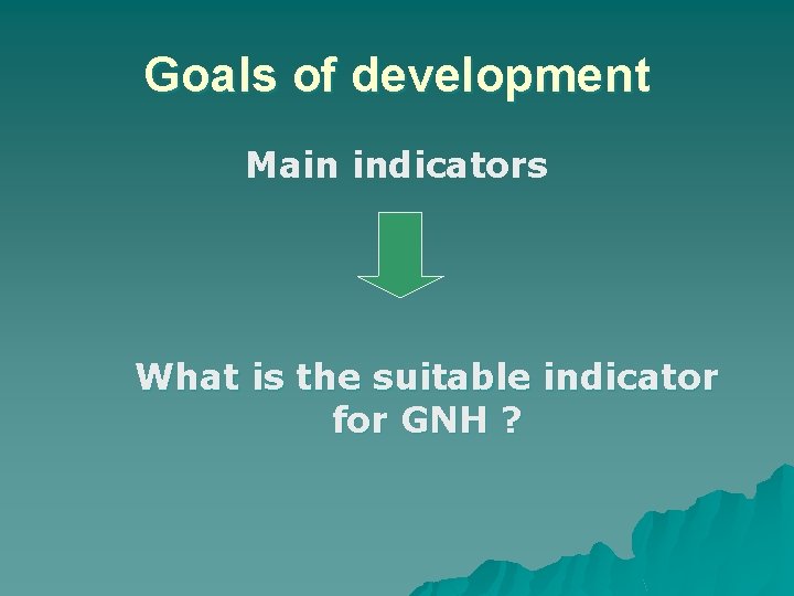 Goals of development Main indicators What is the suitable indicator for GNH ? 