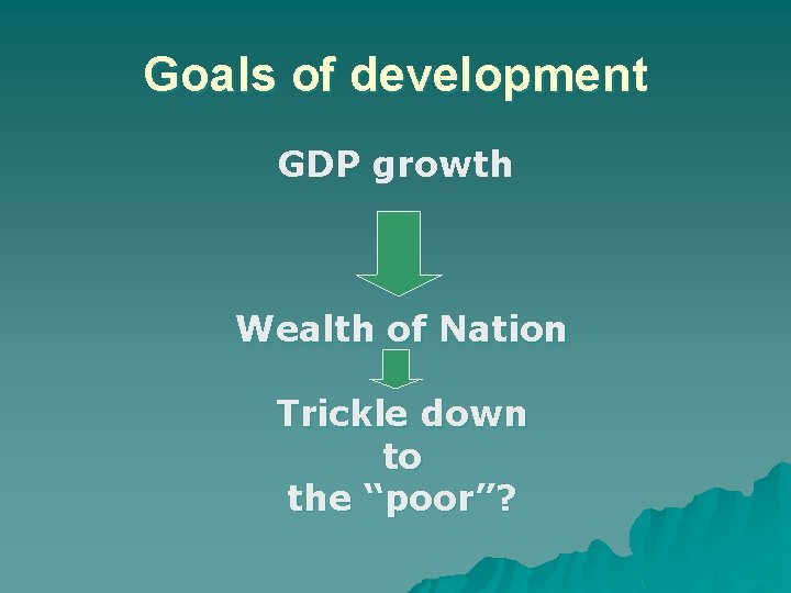 Goals of development GDP growth Wealth of Nation Trickle down to the “poor”? 