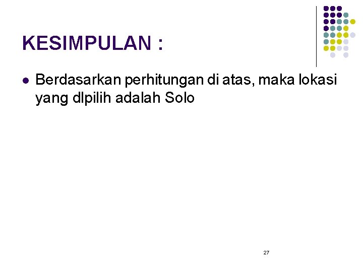 KESIMPULAN : l Berdasarkan perhitungan di atas, maka lokasi yang dlpilih adalah Solo 27