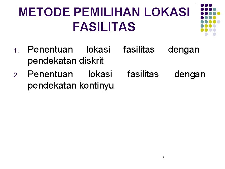 METODE PEMILIHAN LOKASI FASILITAS 1. 2. Penentuan lokasi pendekatan diskrit Penentuan lokasi pendekatan kontinyu