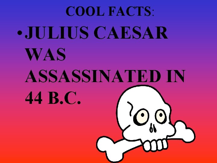 COOL FACTS: • JULIUS CAESAR WAS ASSASSINATED IN 44 B. C. COOL FACTS: • JULIUS CAESAR WAS ASSASSINATED IN 44 B. C.