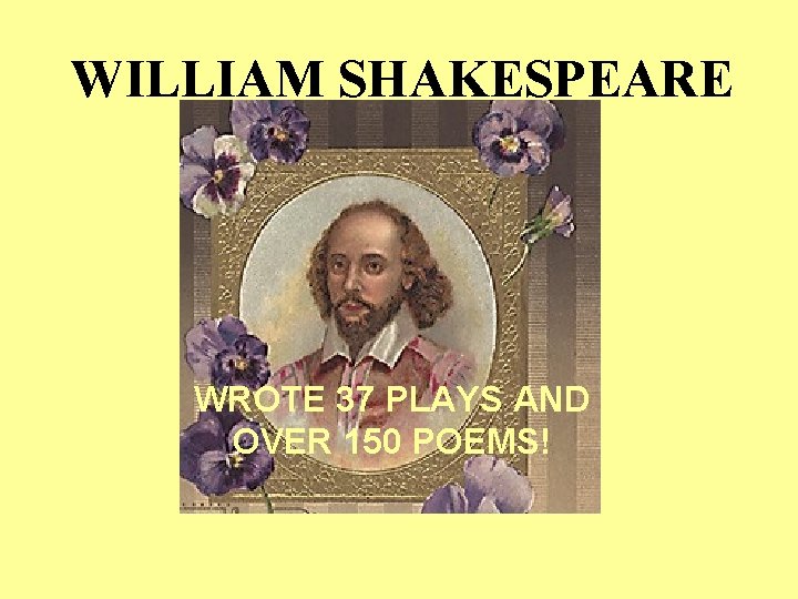 WILLIAM SHAKESPEARE WROTE 37 PLAYS AND OVER 150 POEMS! WILLIAM SHAKESPEARE WROTE 37 PLAYS AND OVER 150 POEMS!