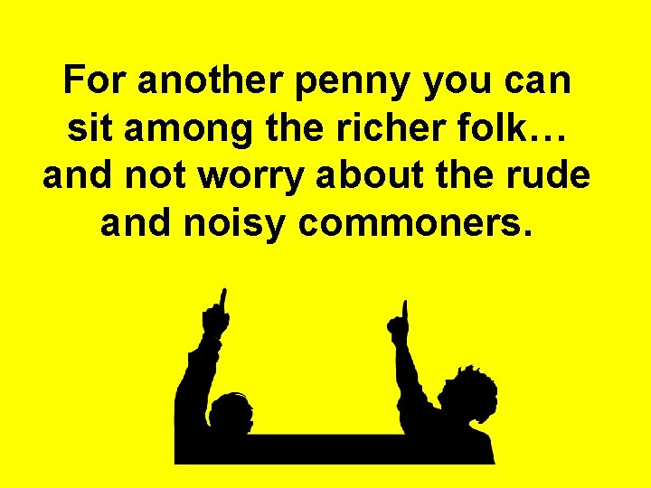 For another penny you can sit among the richer folk… and not worry about For another penny you can sit among the richer folk… and not worry about