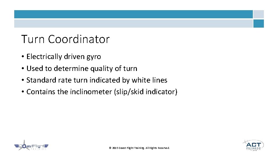 Turn Coordinator • Electrically driven gyro • Used to determine quality of turn •