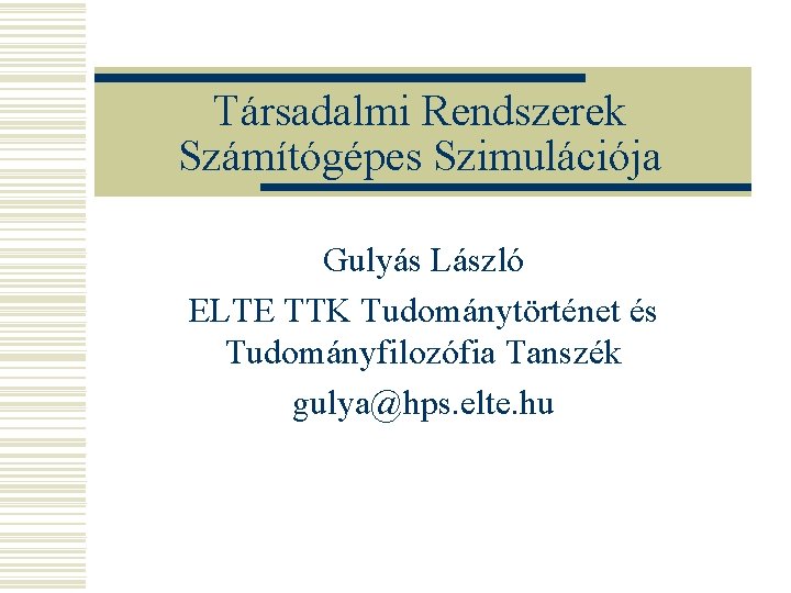 Társadalmi Rendszerek Számítógépes Szimulációja Gulyás László ELTE TTK Tudománytörténet és Tudományfilozófia Tanszék gulya@hps. elte. Társadalmi Rendszerek Számítógépes Szimulációja Gulyás László ELTE TTK Tudománytörténet és Tudományfilozófia Tanszék gulya@hps. elte.
