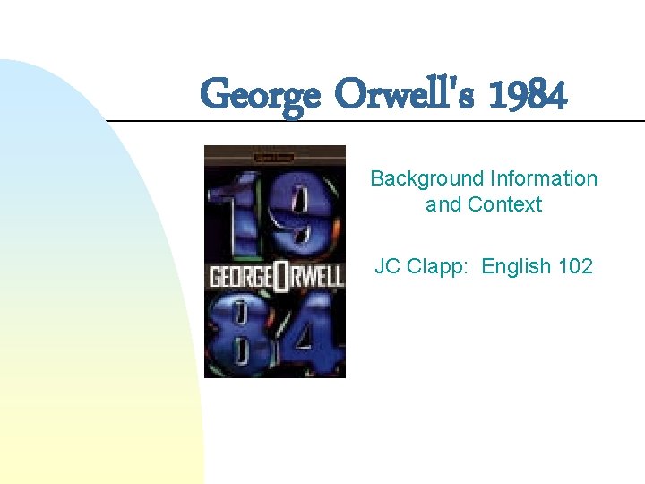 George Orwell's 1984 Background Information and Context JC Clapp: English 102 