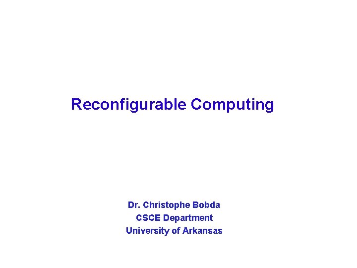 Reconfigurable Computing Dr. Christophe Bobda CSCE Department University of Arkansas 1 © C. Bobda,