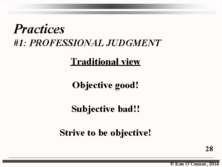 Practices #1: PROFESSIONAL JUDGMENT Traditional view Objective good! Subjective bad!! Strive to be objective!