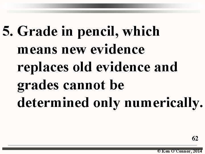 5. Grade in pencil, which means new evidence replaces old evidence and grades cannot