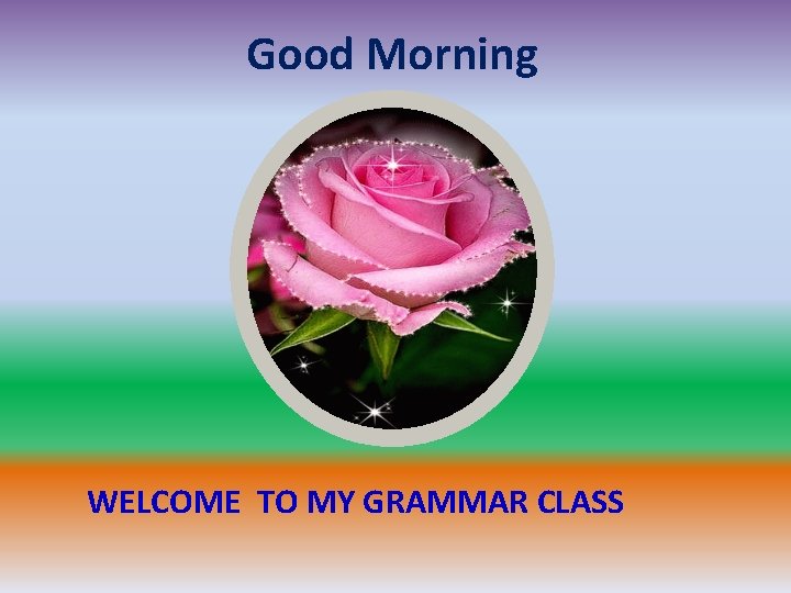 Good Morning WELCOME TO MY GRAMMAR CLASS 