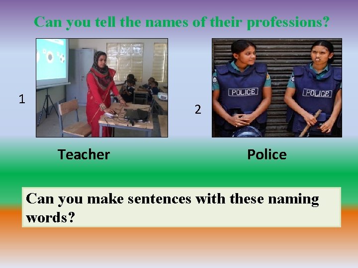 Can you tell the names of their professions? 1 2 Teacher Police Can you