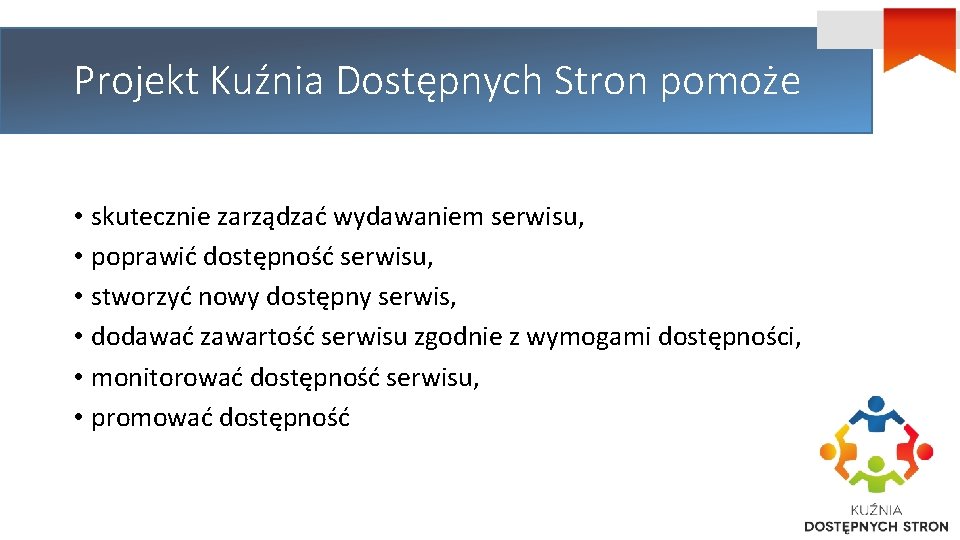 Projekt Kuźnia Dostępnych Stron pomoże • skutecznie zarządzać wydawaniem serwisu, • poprawić dostępność serwisu,