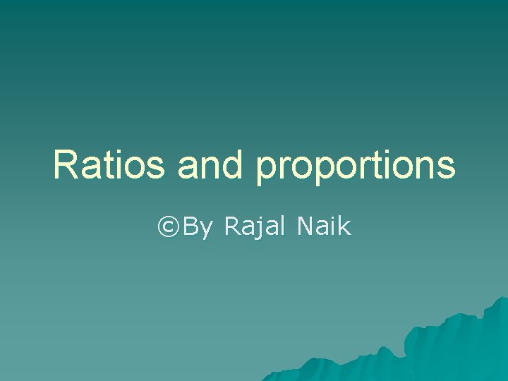 Ratios and proportions ©By Rajal Naik 