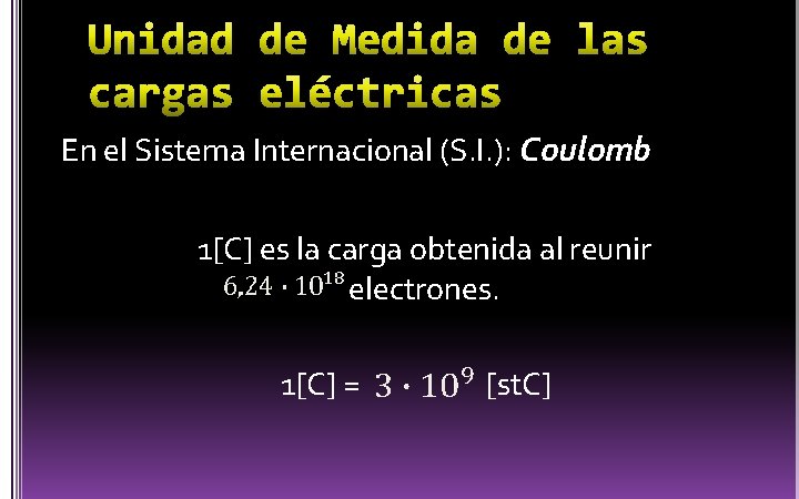 En el Sistema Internacional (S. I. ): Coulomb 1[C] es la carga obtenida al