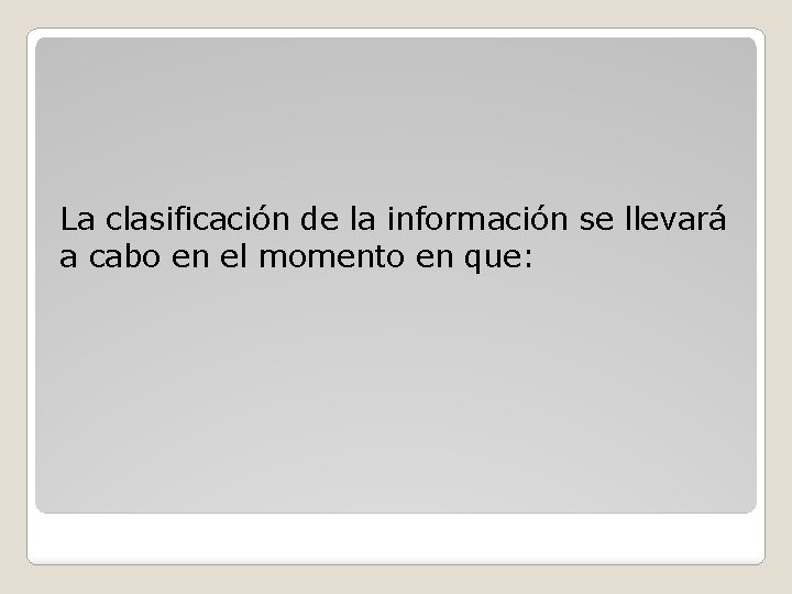 La clasificación de la información se llevará a cabo en el momento en que: