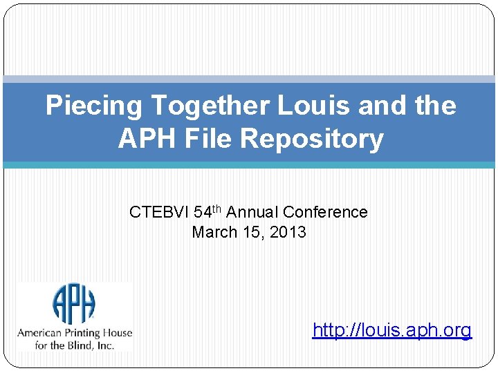 Piecing Together Louis and the APH File Repository CTEBVI 54 th Annual Conference March