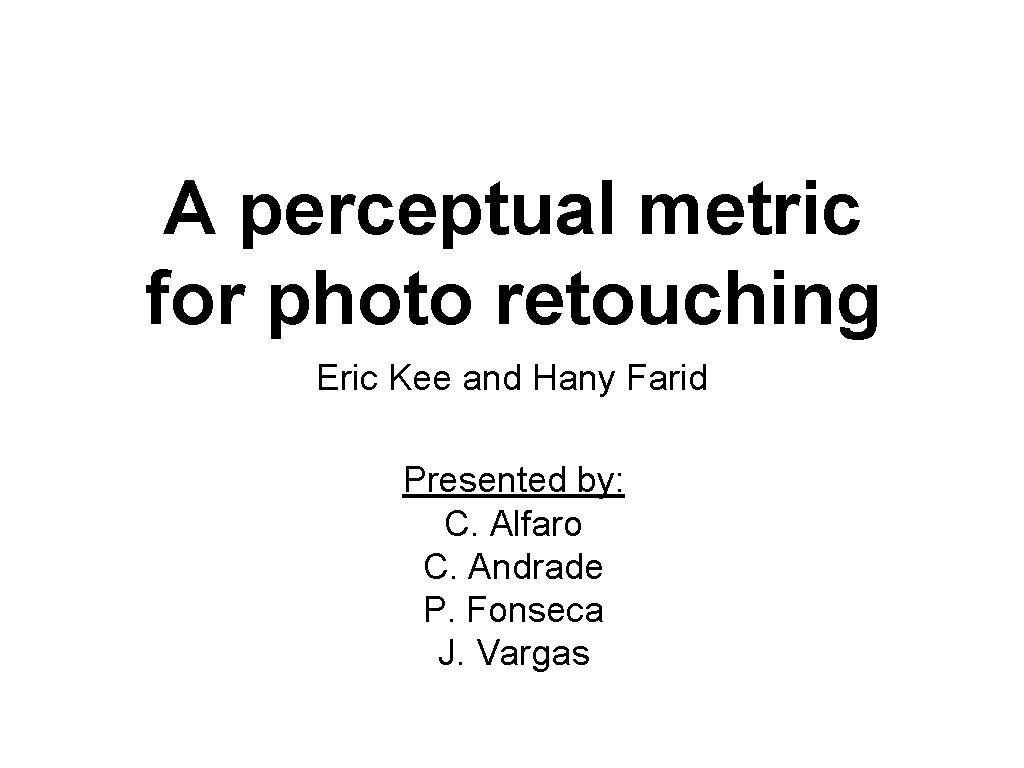 A perceptual metric for photo retouching Eric Kee and Hany Farid Presented by: C.
