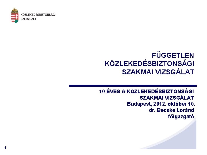 FÜGGETLEN KÖZLEKEDÉSBIZTONSÁGI SZAKMAI VIZSGÁLAT 10 ÉVES A KÖZLEKEDÉSBIZTONSÁGI SZAKMAI VIZSGÁLAT Budapest, 2012. október 10.