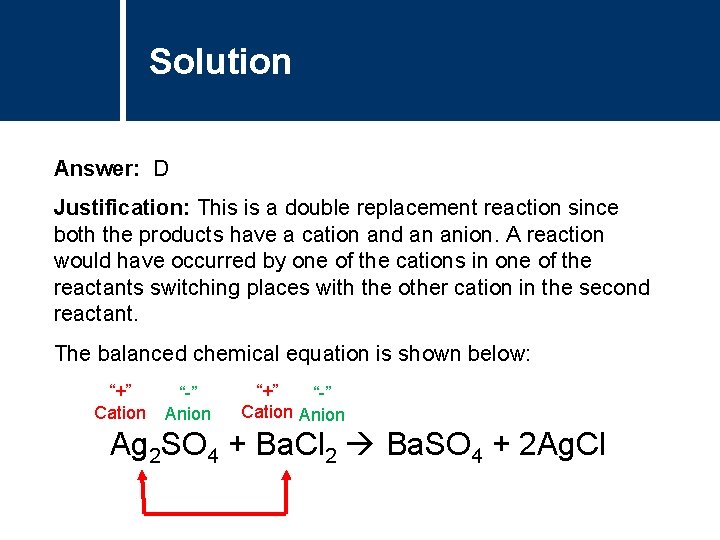 Solution Answer: D Justification: This is a double replacement reaction since both the products