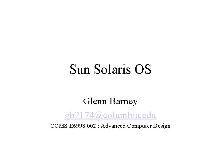 Sun Solaris OS Glenn Barney gb 2174@columbia. edu COMS E 6998. 002 : Advanced