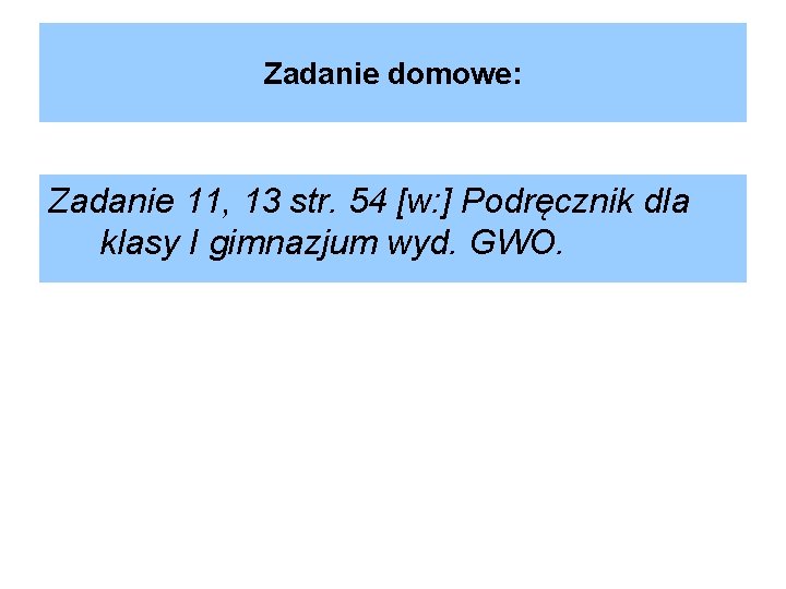 Zadanie domowe: Zadanie 11, 13 str. 54 [w: ] Podręcznik dla klasy I gimnazjum