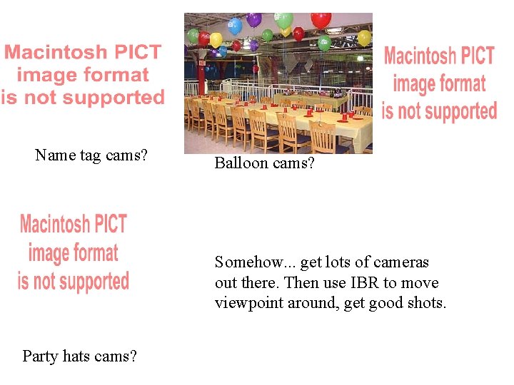 Name tag cams? Balloon cams? Somehow. . . get lots of cameras out there. Name tag cams? Balloon cams? Somehow. . . get lots of cameras out there.