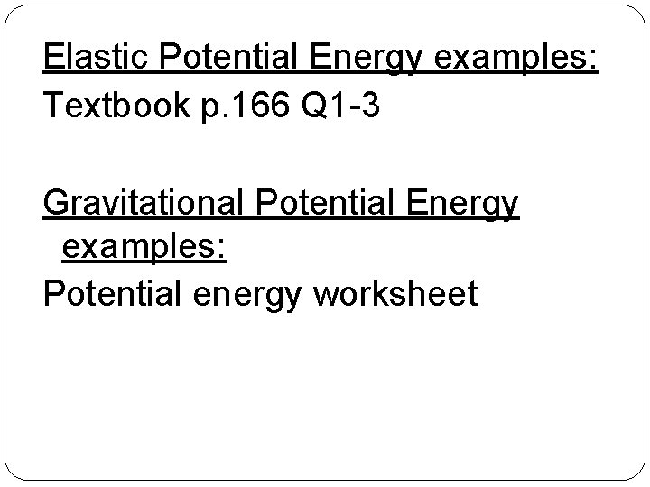 Elastic Potential Energy examples: Textbook p. 166 Q 1 -3 Gravitational Potential Energy examples: