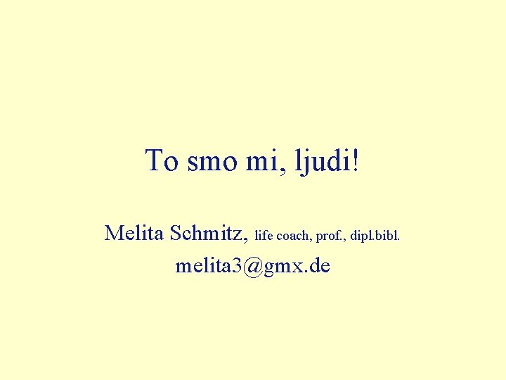 To smo mi, ljudi! Melita Schmitz, life coach, prof. , dipl. bibl. melita 3@gmx. To smo mi, ljudi! Melita Schmitz, life coach, prof. , dipl. bibl. melita 3@gmx.
