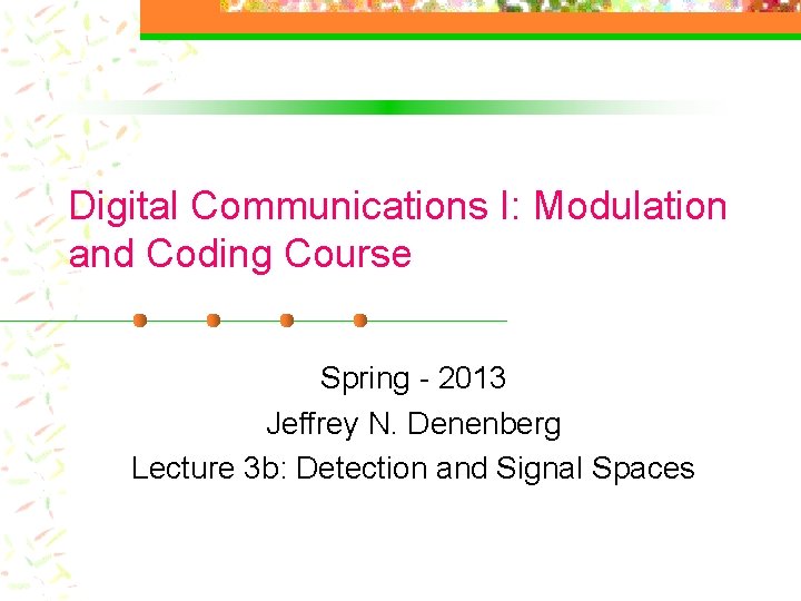 Digital Communications I: Modulation and Coding Course Spring - 2013 Jeffrey N. Denenberg Lecture