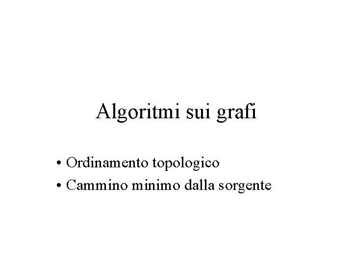 Algoritmi sui grafi • Ordinamento topologico • Cammino minimo dalla sorgente 