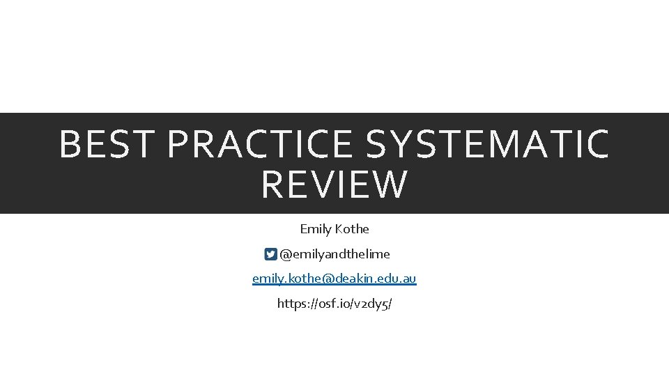 BEST PRACTICE SYSTEMATIC REVIEW Emily Kothe @emilyandthelime emily. kothe@deakin. edu. au https: //osf. io/v