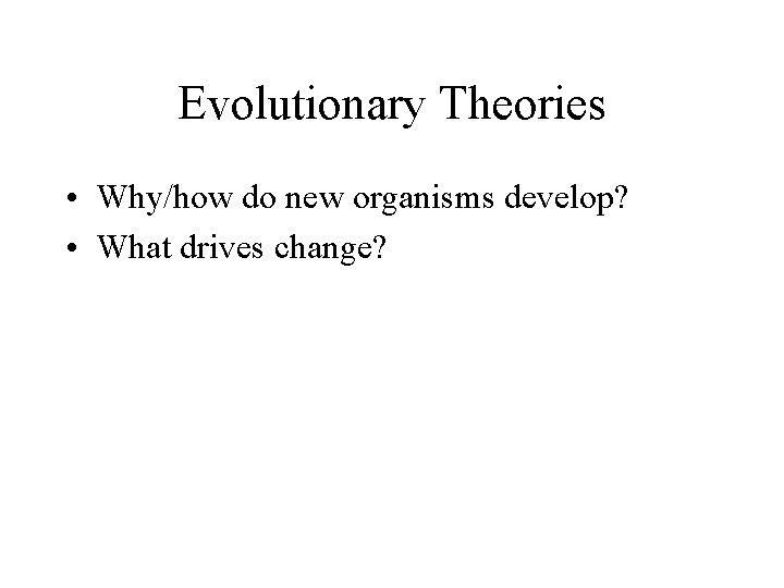 Evolutionary Theories • Why/how do new organisms develop? • What drives change? 