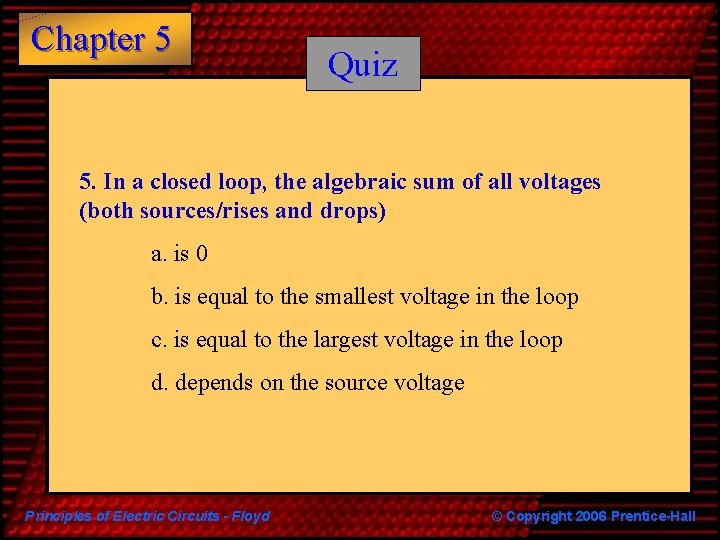 Chapter 5 Quiz 5. In a closed loop, the algebraic sum of all voltages