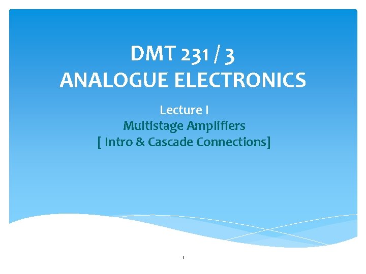 DMT 231 / 3 ANALOGUE ELECTRONICS Lecture I Multistage Amplifiers [ Intro & Cascade