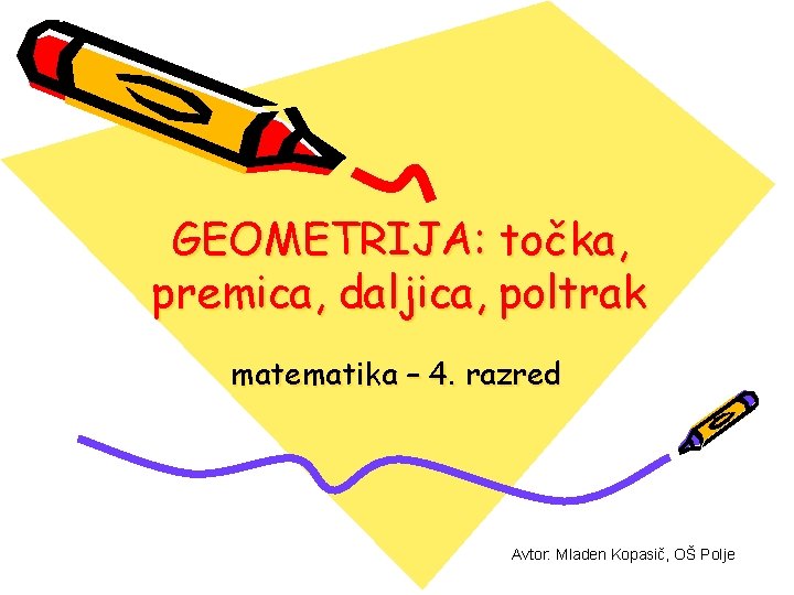 GEOMETRIJA: točka, premica, daljica, poltrak matematika – 4. razred Avtor: Mladen Kopasič, OŠ Polje