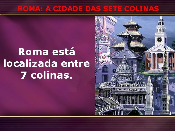 ROMA: A CIDADE DAS SETE COLINAS Roma está localizada entre 7 colinas. 