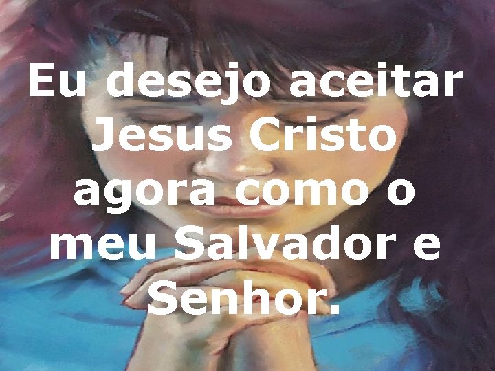 Eu desejo aceitar Jesus Cristo agora como o meu Salvador e Senhor. 