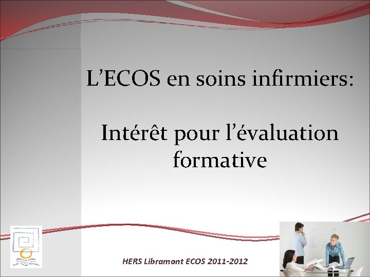 L’ECOS en soins infirmiers: Intérêt pour l’évaluation formative HERS Libramont ECOS 2011 -2012 