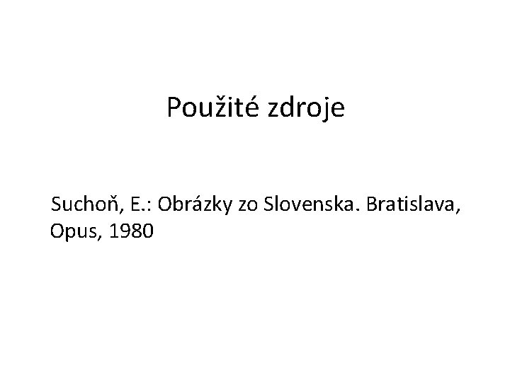 Použité zdroje Suchoň, E. : Obrázky zo Slovenska. Bratislava, Opus, 1980 