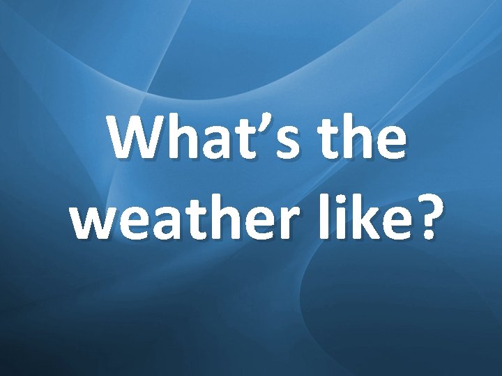 What’s the weather like? 