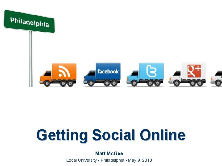 Getting Social Online Matt Mc. Gee Local University • Philadelphia • May 9, 2013 Getting Social Online Matt Mc. Gee Local University • Philadelphia • May 9, 2013