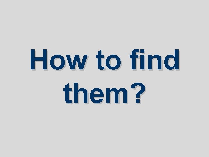 How to find them? How to find them?