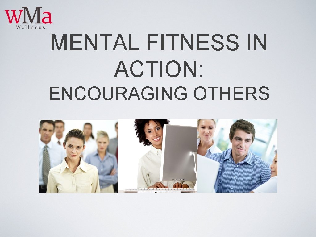 MENTAL FITNESS IN ACTION: ENCOURAGING OTHERS 