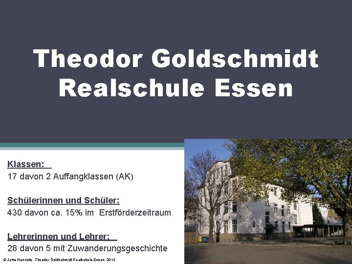 Theodor Goldschmidt Realschule Essen Klassen: 17 davon 2 Auffangklassen (AK) Schülerinnen und Schüler: 430 Theodor Goldschmidt Realschule Essen Klassen: 17 davon 2 Auffangklassen (AK) Schülerinnen und Schüler: 430