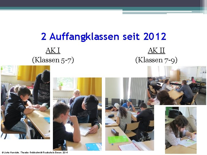 2 Auffangklassen seit 2012 AK I (Klassen 5 -7) © Jutta Henrichs, Theodor Goldschmidt 2 Auffangklassen seit 2012 AK I (Klassen 5 -7) © Jutta Henrichs, Theodor Goldschmidt